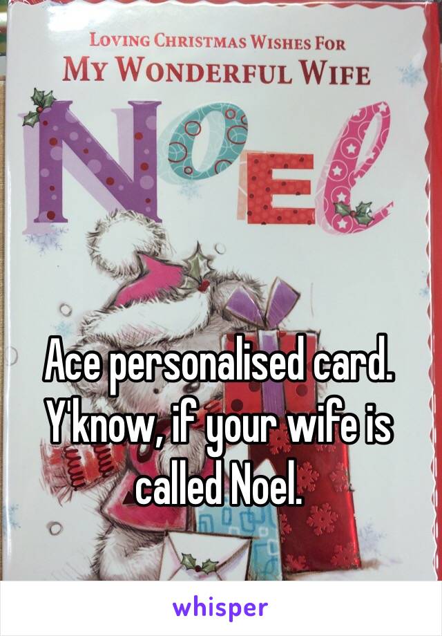 Ace personalised card. Y'know, if your wife is called Noel.