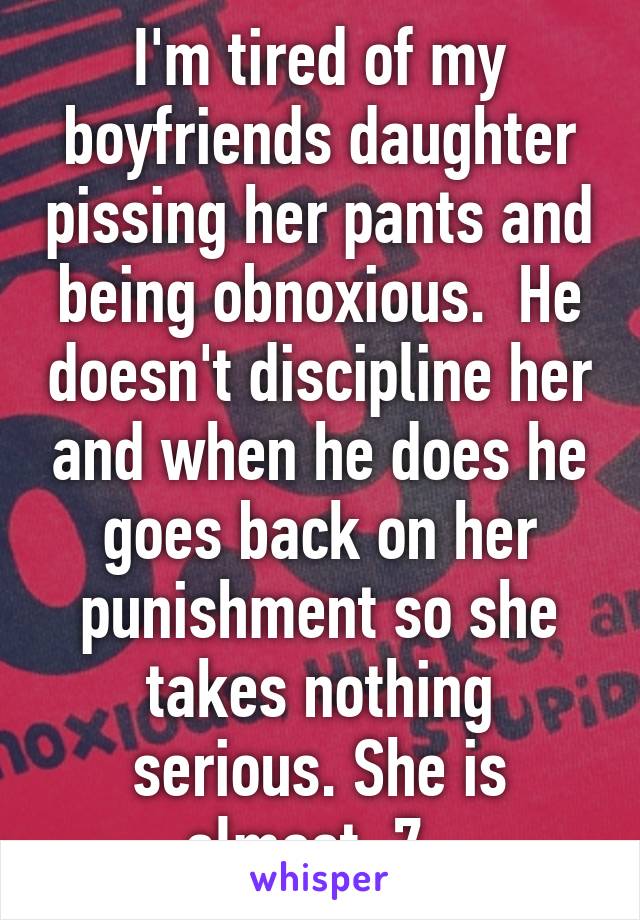 I'm tired of my boyfriends daughter pissing her pants and being obnoxious.  He doesn't discipline her and when he does he goes back on her punishment so she takes nothing serious. She is almost  7. 