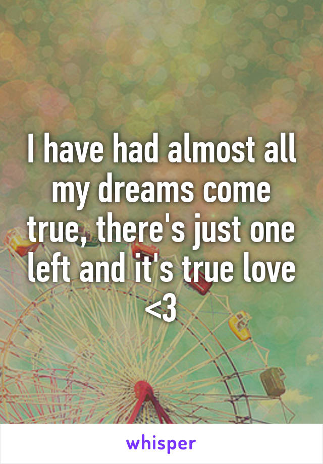 I have had almost all my dreams come true, there's just one left and it's true love <3