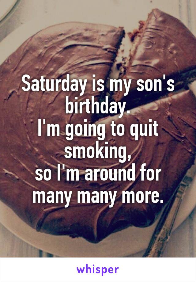 Saturday is my son's birthday.
I'm going to quit smoking,
 so I'm around for 
many many more.