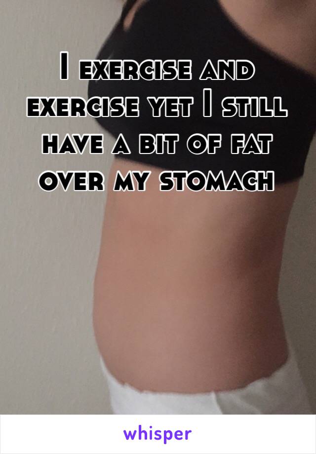 I exercise and exercise yet I still have a bit of fat over my stomach