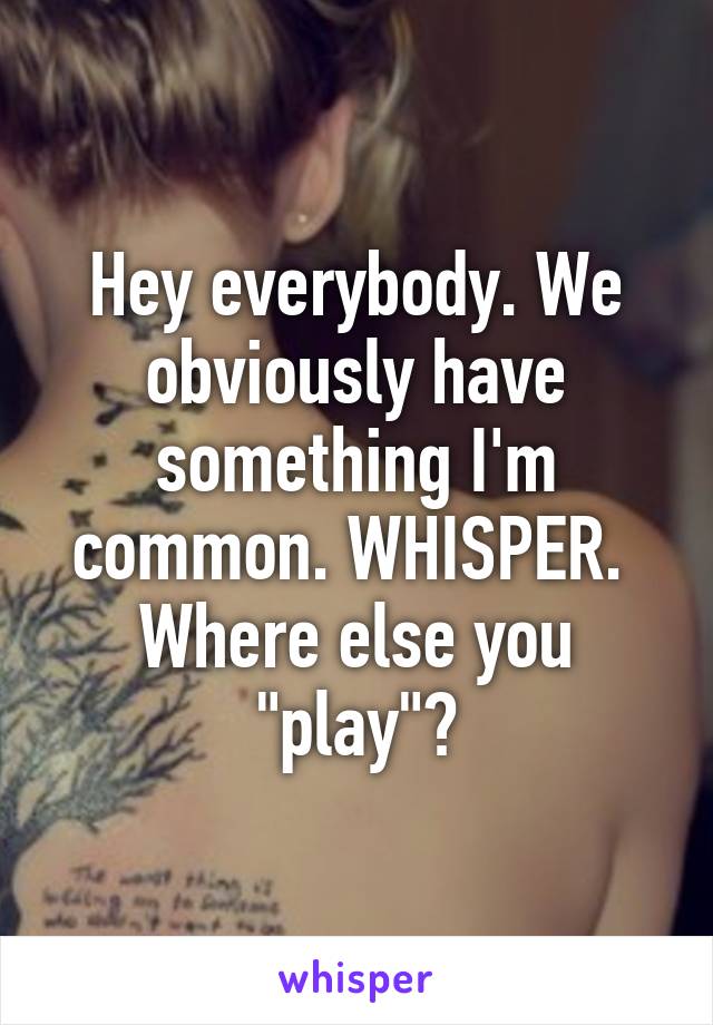 Hey everybody. We obviously have something I'm common. WHISPER. 
Where else you "play"?