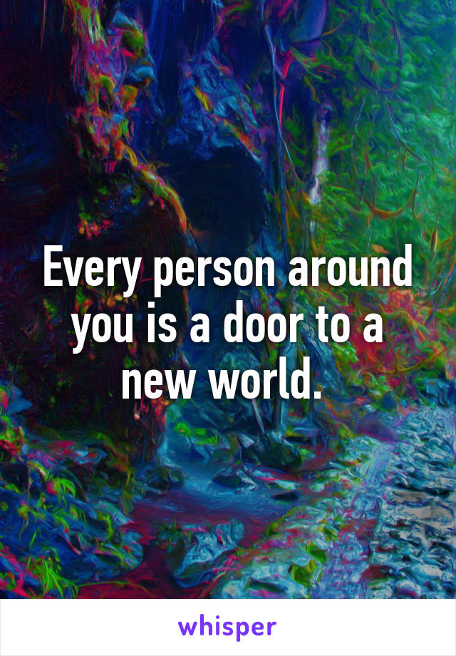 Every person around you is a door to a new world. 