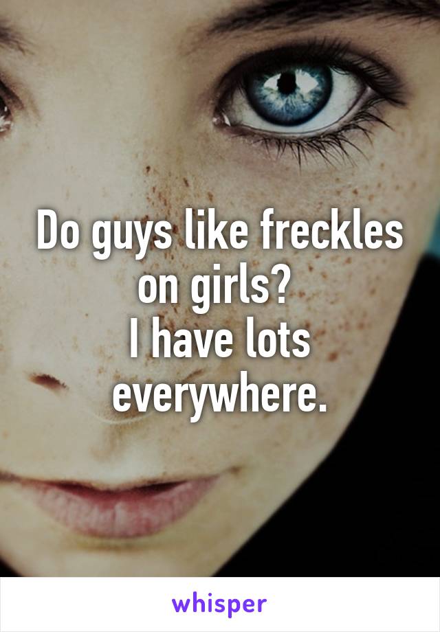 Do guys like freckles on girls? 
I have lots everywhere.