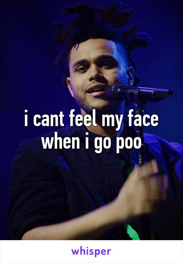 i cant feel my face when i go poo