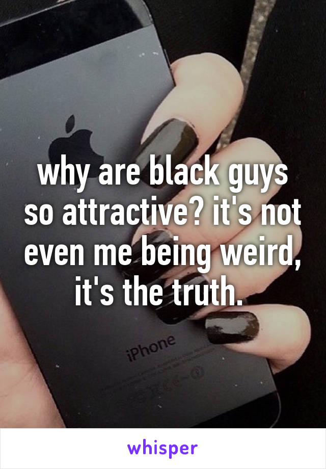 why are black guys so attractive? it's not even me being weird, it's the truth. 