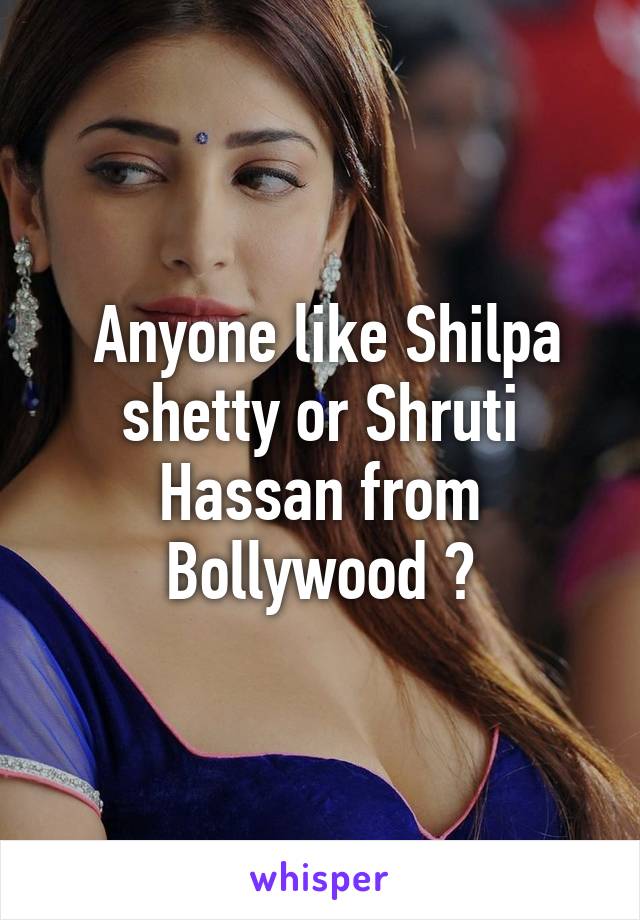  Anyone like Shilpa shetty or Shruti Hassan from Bollywood ?