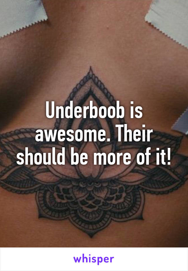 Underboob is awesome. Their should be more of it!