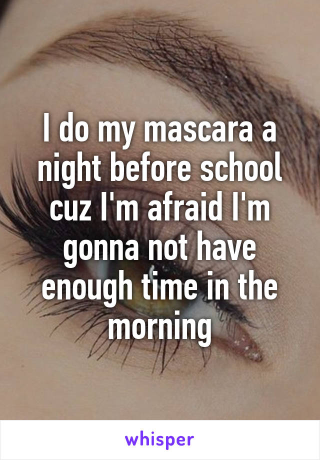 I do my mascara a night before school cuz I'm afraid I'm gonna not have enough time in the morning