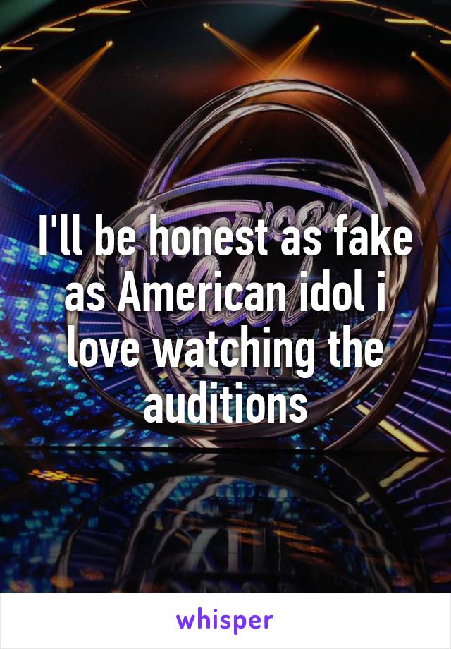 I'll be honest as fake as American idol i love watching the auditions