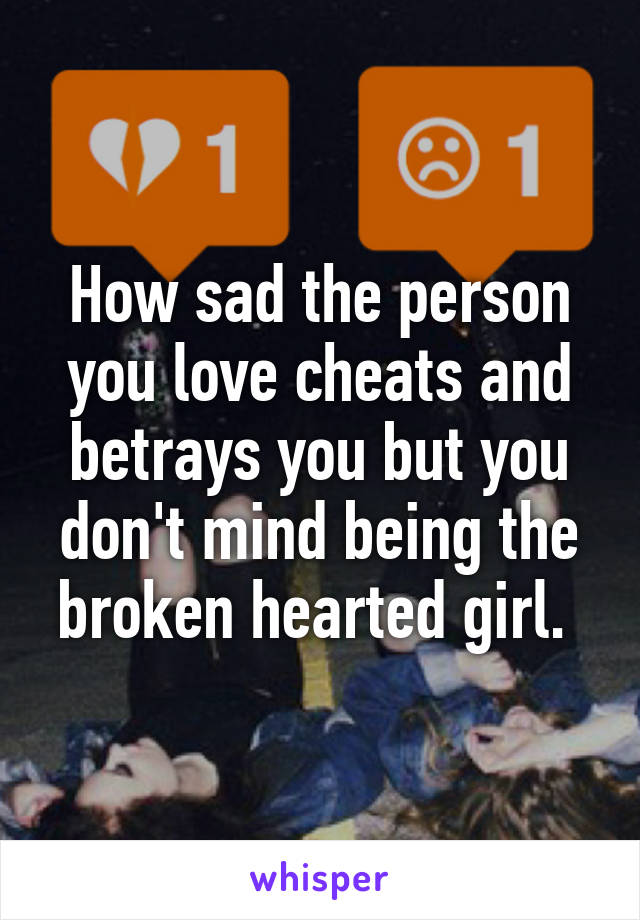 How sad the person you love cheats and betrays you but you don't mind being the broken hearted girl. 