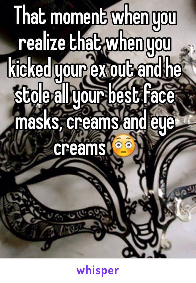 That moment when you realize that when you kicked your ex out and he stole all your best face masks, creams and eye creams 😳