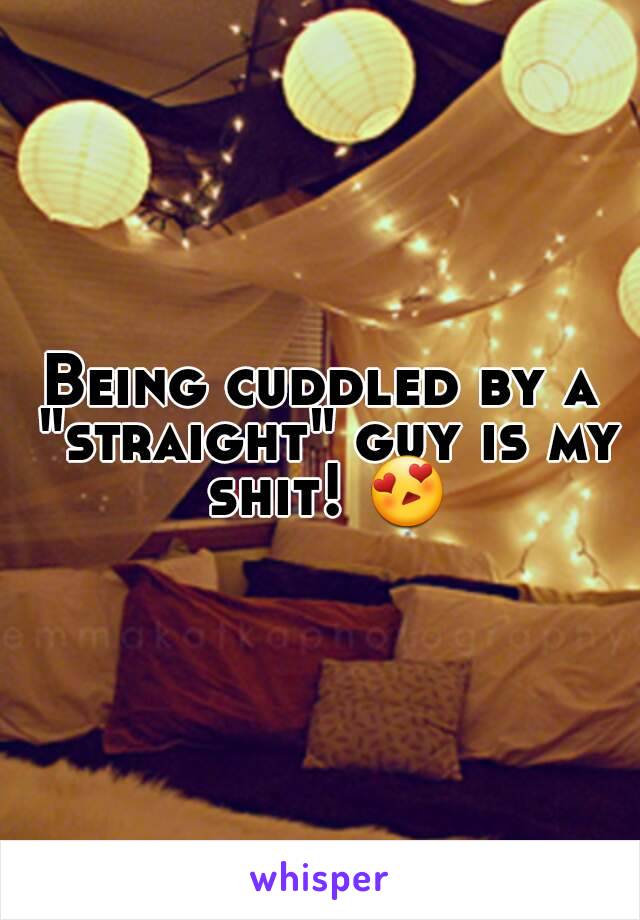 Being cuddled by a "straight" guy is my shit! 😍