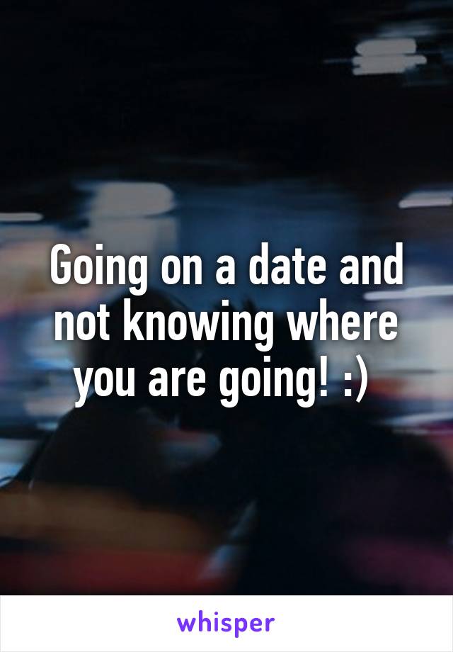 Going on a date and not knowing where you are going! :) 