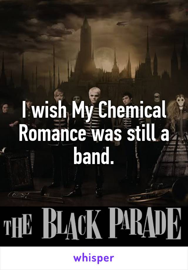 I wish My Chemical Romance was still a band.