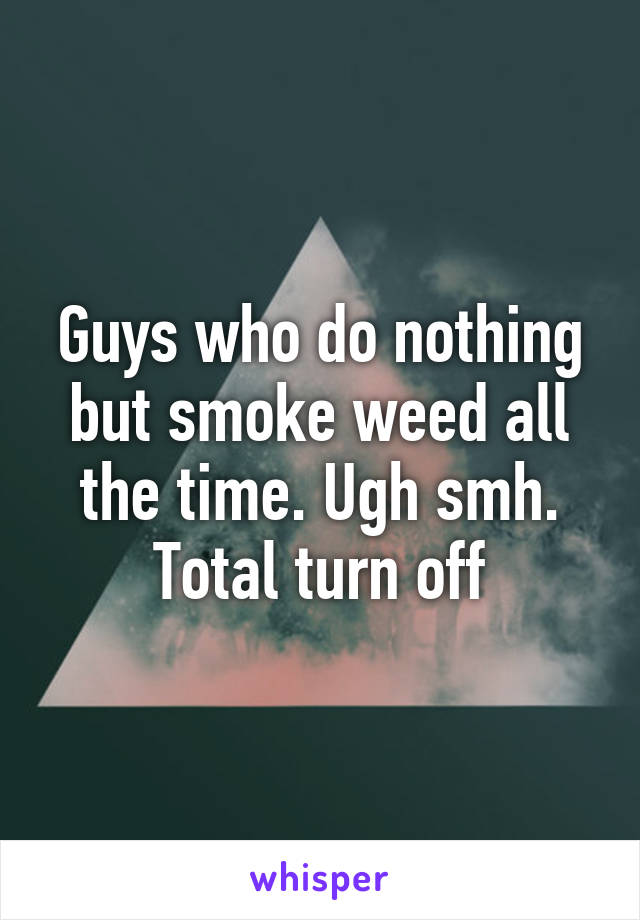 Guys who do nothing but smoke weed all the time. Ugh smh. Total turn off