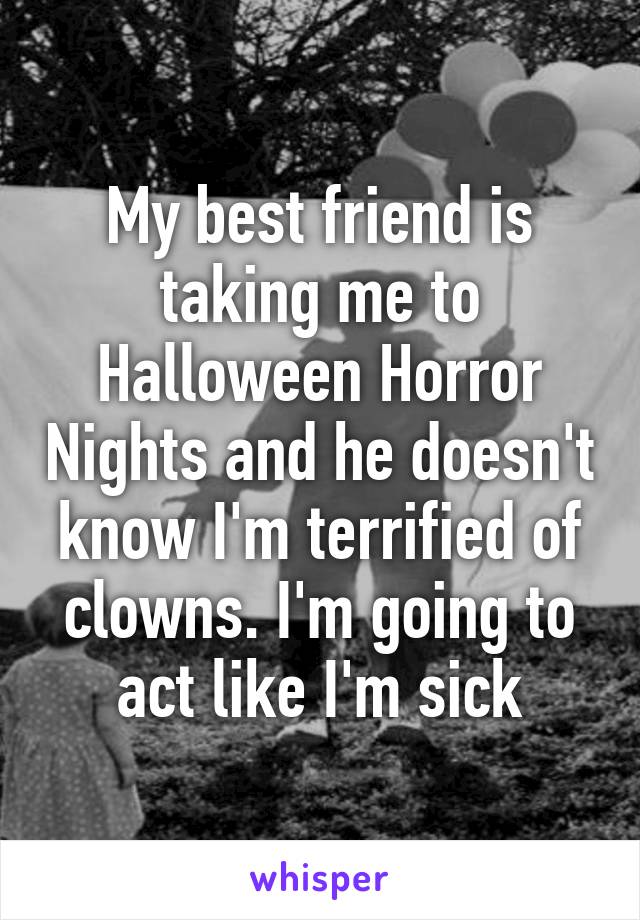 My best friend is taking me to Halloween Horror Nights and he doesn't know I'm terrified of clowns. I'm going to act like I'm sick