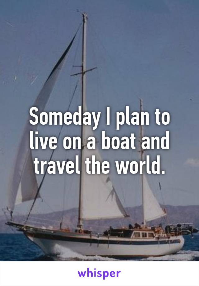 Someday I plan to live on a boat and travel the world.