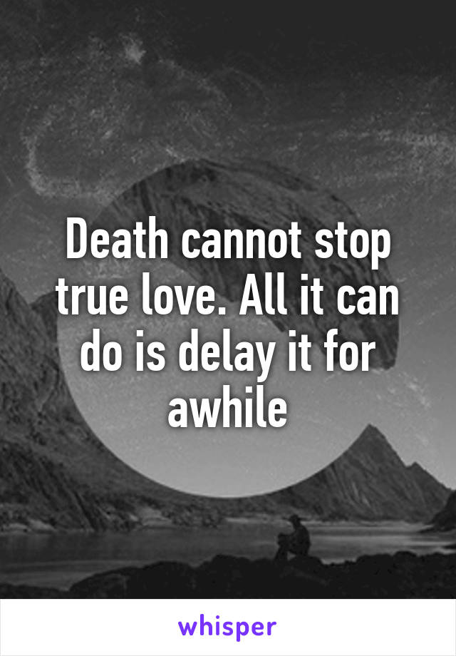 Death cannot stop true love. All it can do is delay it for awhile