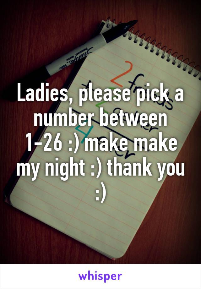 Ladies, please pick a number between 1-26 :) make make my night :) thank you :)