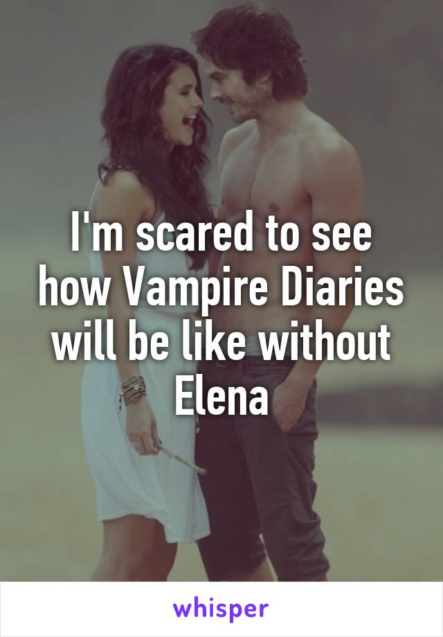 I'm scared to see how Vampire Diaries will be like without Elena