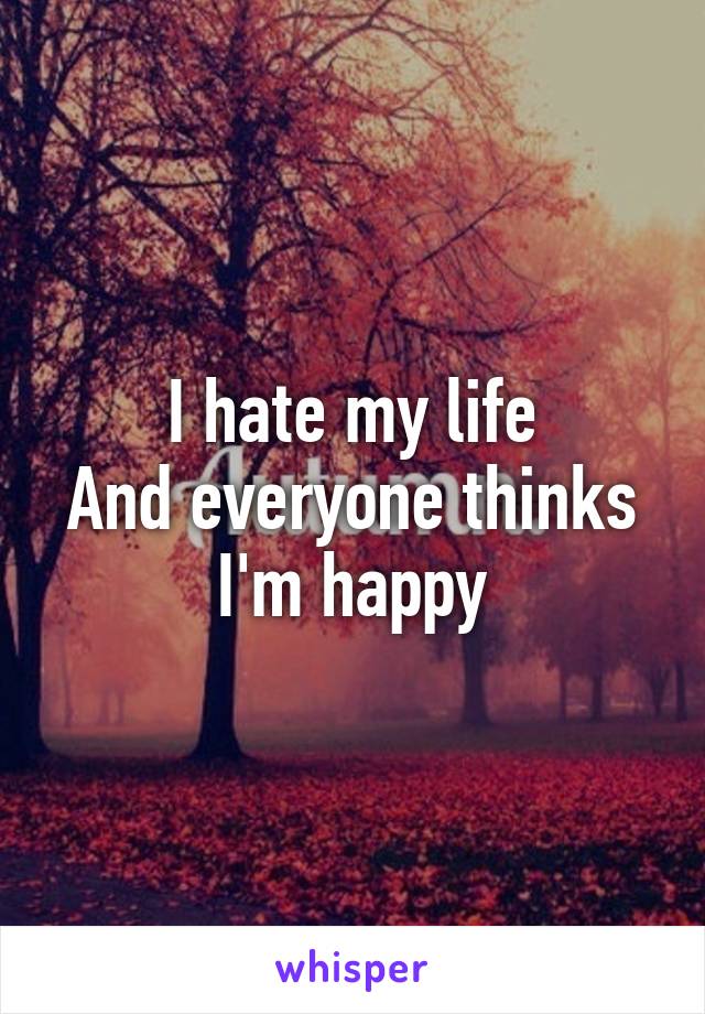 I hate my life
And everyone thinks I'm happy