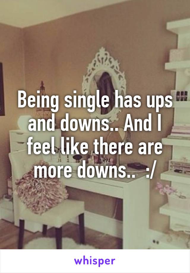 Being single has ups and downs.. And I feel like there are more downs..  :/