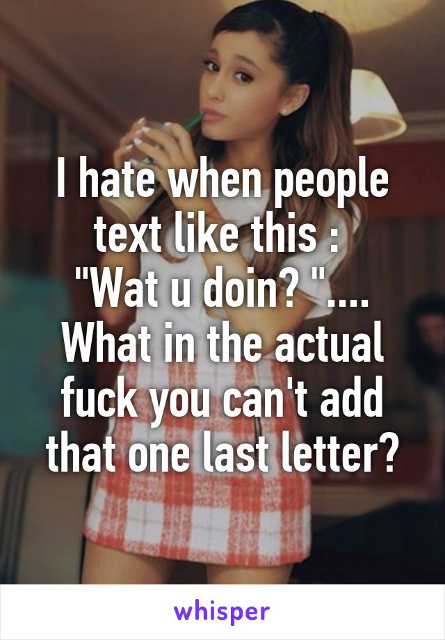 I hate when people text like this : 
"Wat u doin? ".... What in the actual fuck you can't add that one last letter?