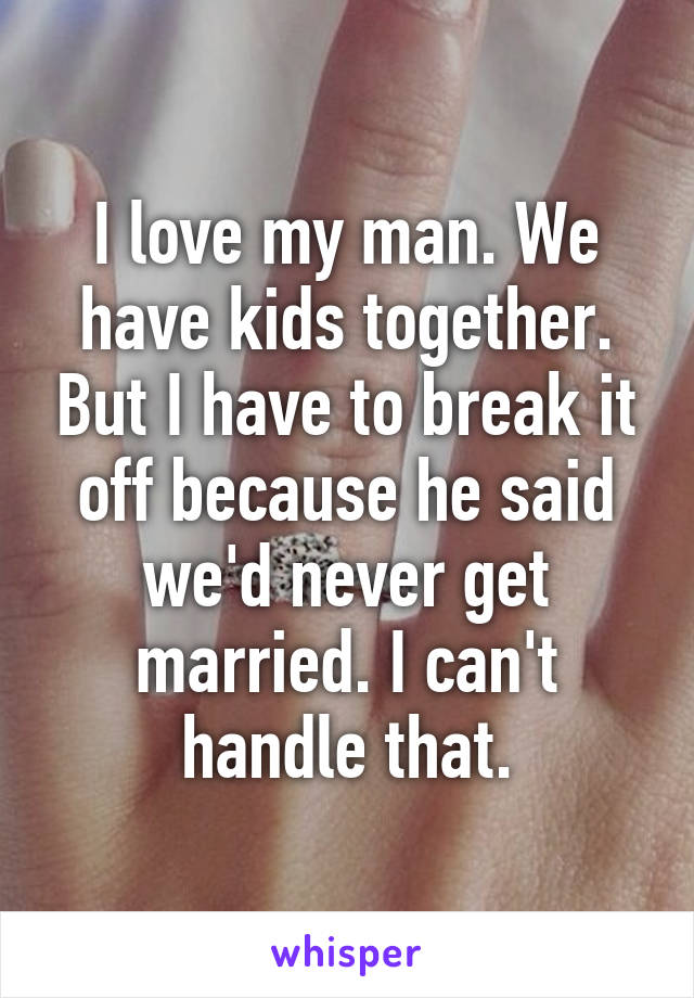 I love my man. We have kids together. But I have to break it off because he said we'd never get married. I can't handle that.