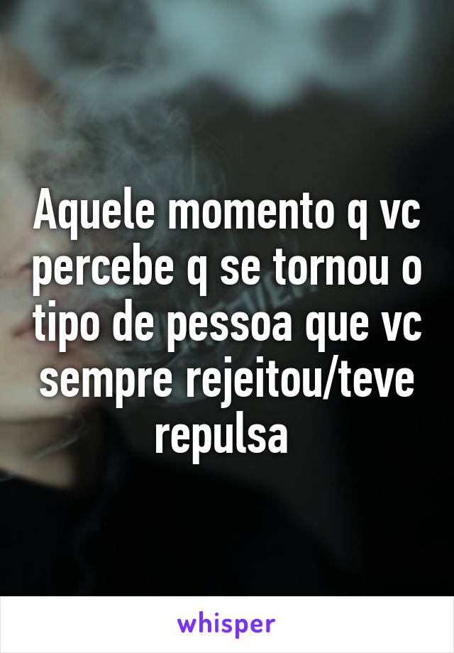 Aquele momento q vc percebe q se tornou o tipo de pessoa que vc sempre rejeitou/teve repulsa 