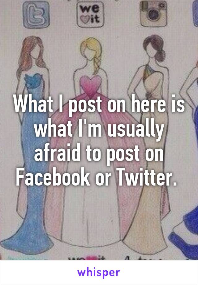 What I post on here is what I'm usually afraid to post on Facebook or Twitter. 