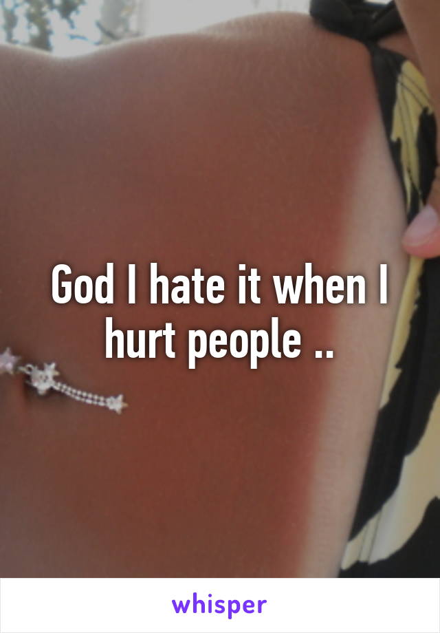 God I hate it when I hurt people ..