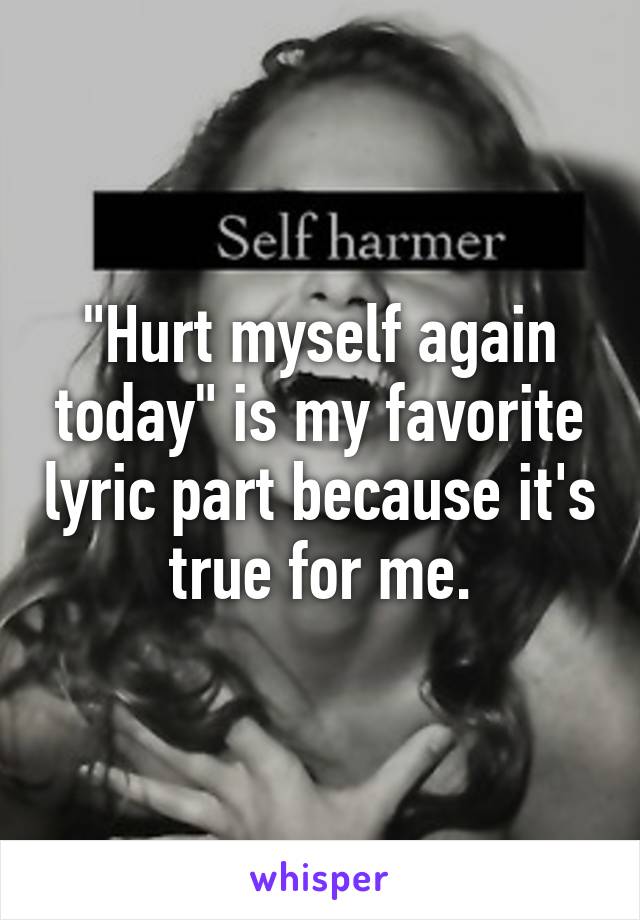 "Hurt myself again today" is my favorite lyric part because it's true for me.