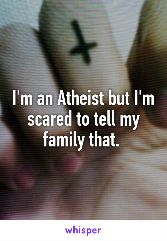 I'm an Atheist but I'm scared to tell my family that. 