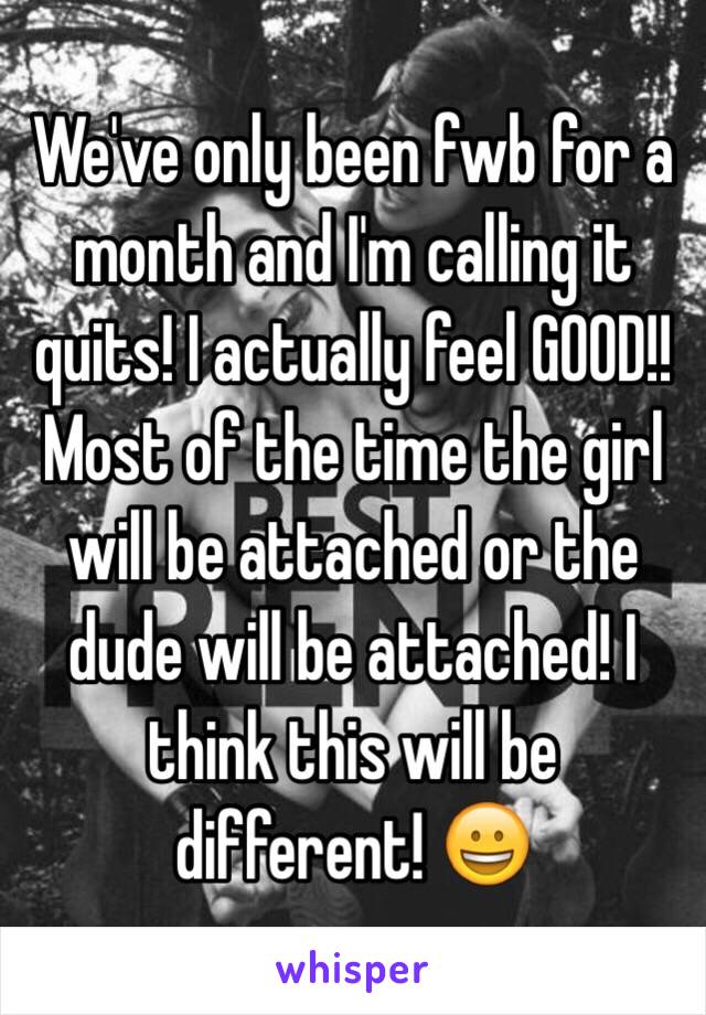 We've only been fwb for a month and I'm calling it quits! I actually feel GOOD!! Most of the time the girl will be attached or the dude will be attached! I think this will be different! 😀