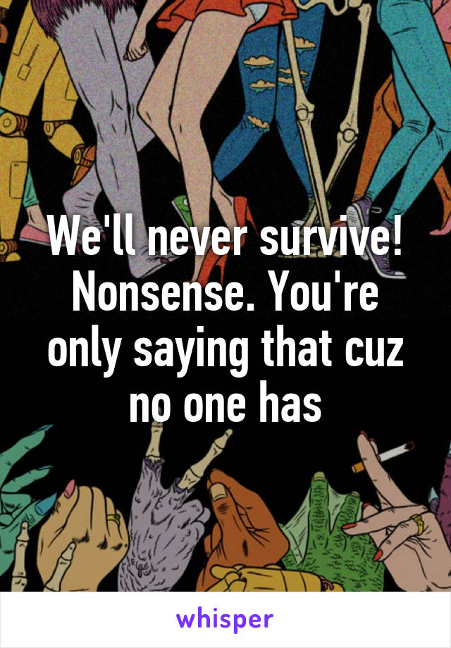 We'll never survive!
Nonsense. You're only saying that cuz no one has