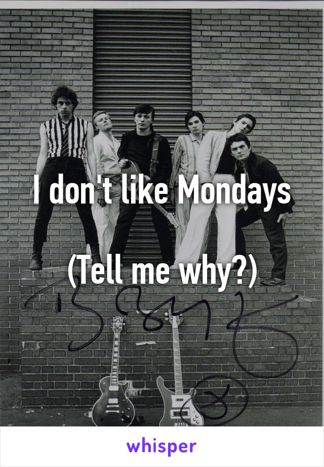 I don't like Mondays

(Tell me why?)