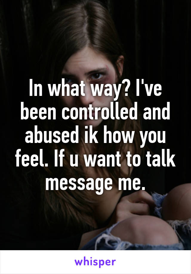 In what way? I've been controlled and abused ik how you feel. If u want to talk message me.