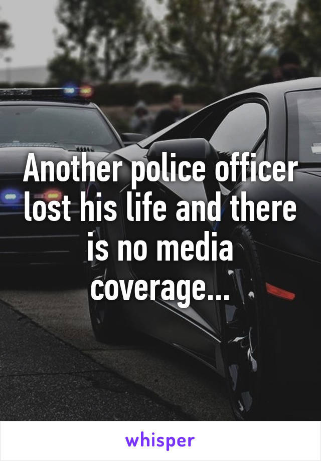 Another police officer lost his life and there is no media coverage...