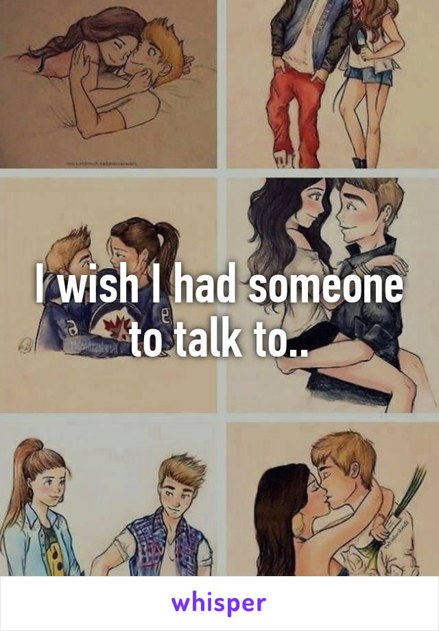 I wish I had someone to talk to..