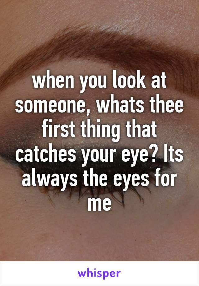 when you look at someone, whats thee first thing that catches your eye? Its always the eyes for me