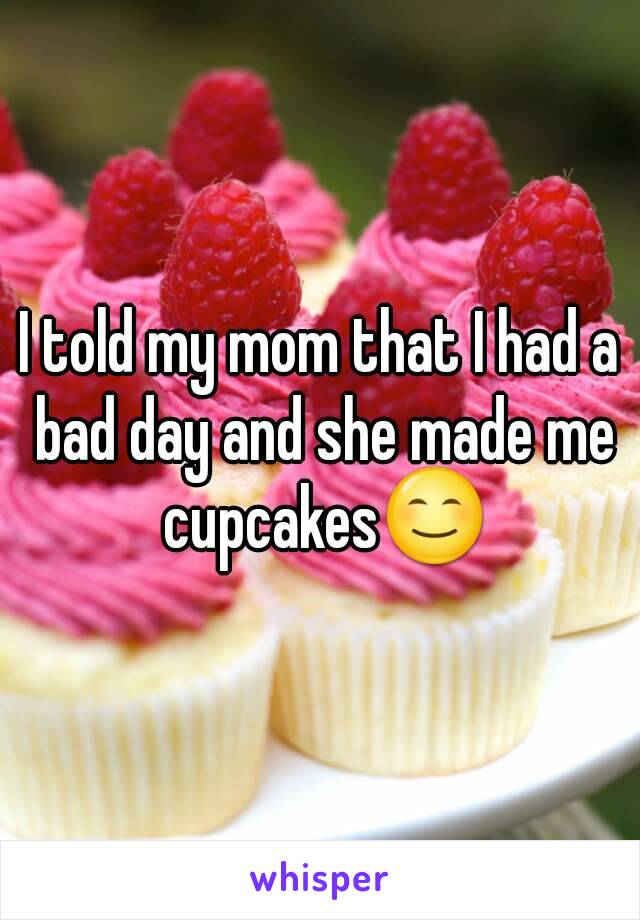 I told my mom that I had a bad day and she made me cupcakes😊