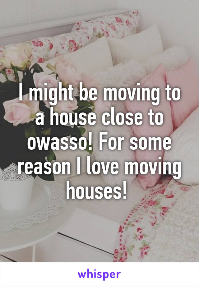 I might be moving to a house close to owasso! For some reason I love moving houses! 