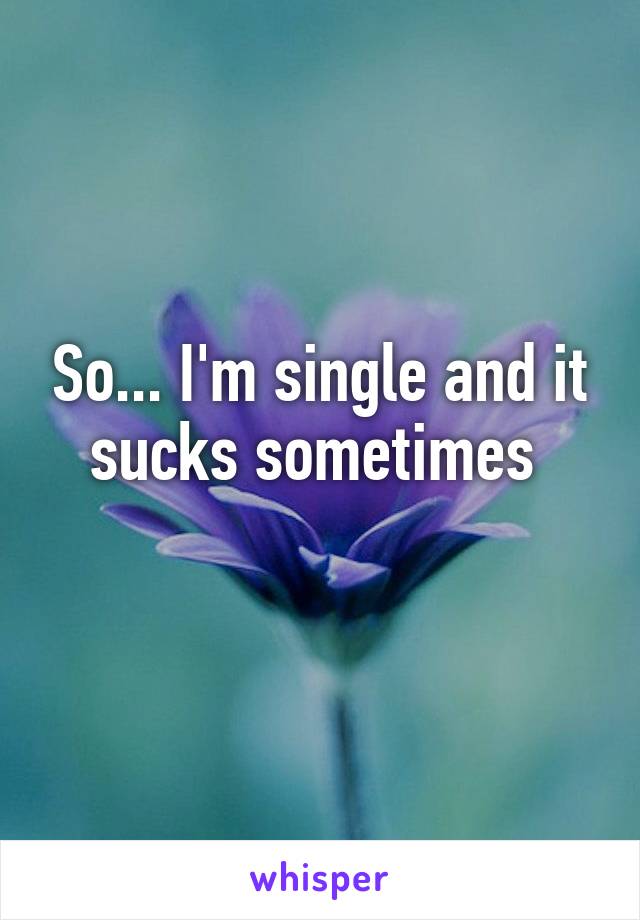 So... I'm single and it sucks sometimes 
