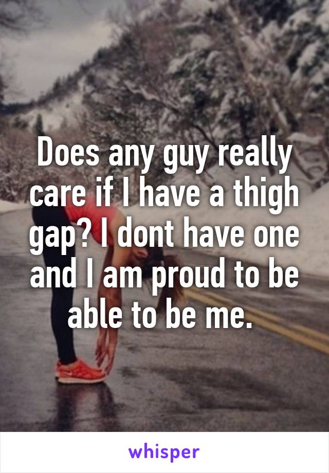 Does any guy really care if I have a thigh gap? I dont have one and I am proud to be able to be me. 