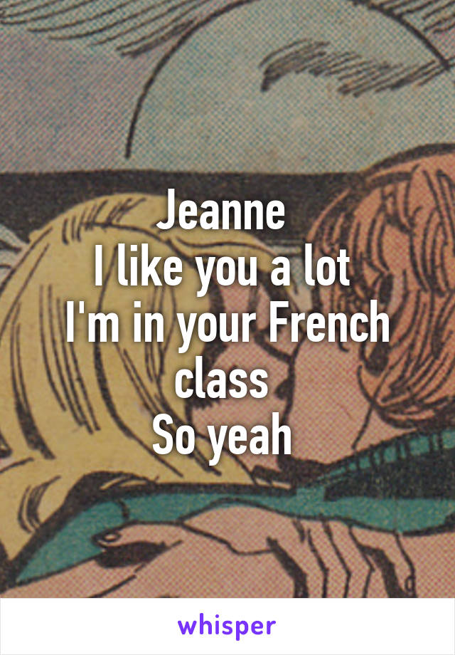 Jeanne 
I like you a lot 
I'm in your French class 
So yeah 