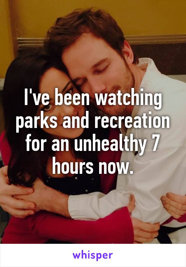 I've been watching parks and recreation for an unhealthy 7 hours now.