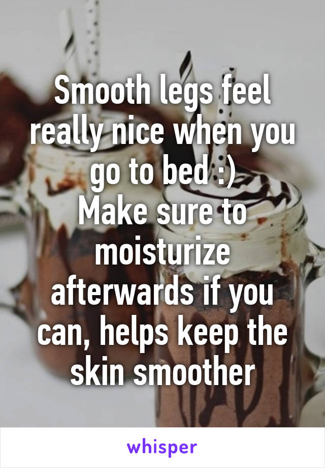 Smooth legs feel really nice when you go to bed :)
Make sure to moisturize afterwards if you can, helps keep the skin smoother