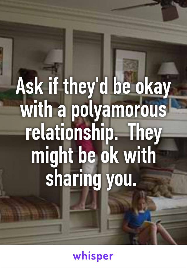 Ask if they'd be okay with a polyamorous relationship.  They might be ok with sharing you. 