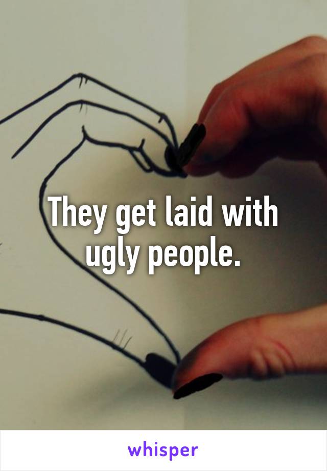 They get laid with ugly people.